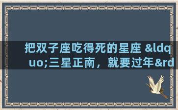 把双子座吃得死的星座 “三星正南，就要过年”是什么意思